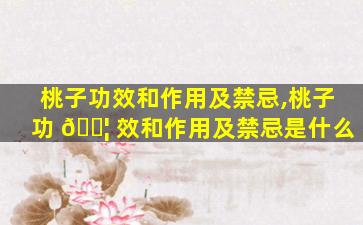 桃子功效和作用及禁忌,桃子功 🐦 效和作用及禁忌是什么
